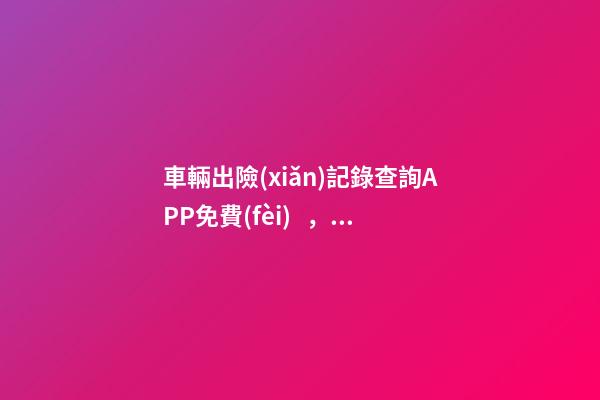 車輛出險(xiǎn)記錄查詢APP免費(fèi)，二手車怎么查維修記錄和保養(yǎng)記錄